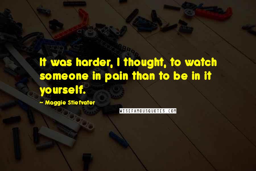 Maggie Stiefvater Quotes: It was harder, I thought, to watch someone in pain than to be in it yourself.