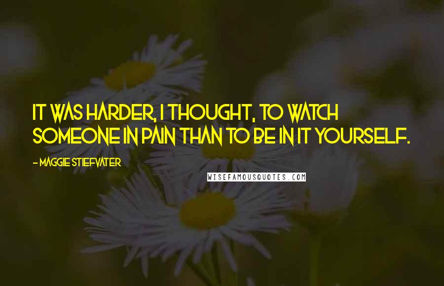 Maggie Stiefvater Quotes: It was harder, I thought, to watch someone in pain than to be in it yourself.