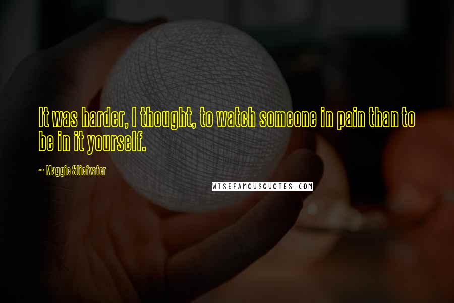 Maggie Stiefvater Quotes: It was harder, I thought, to watch someone in pain than to be in it yourself.