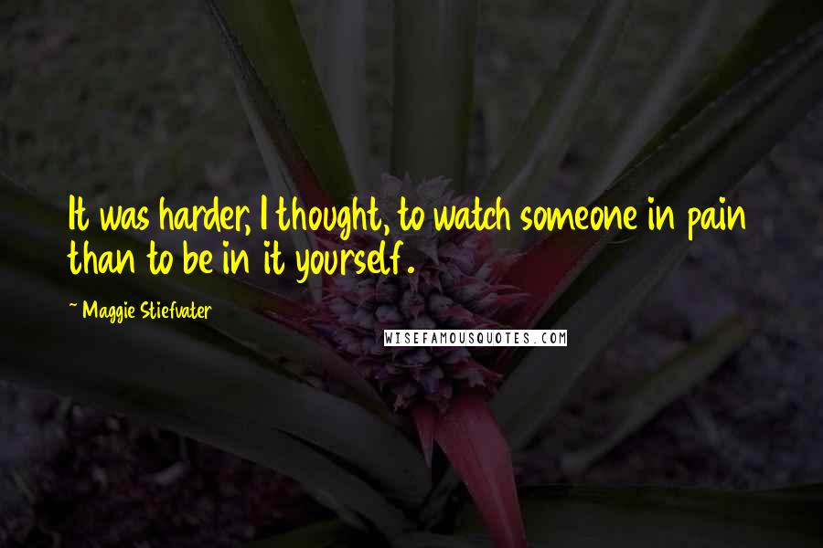 Maggie Stiefvater Quotes: It was harder, I thought, to watch someone in pain than to be in it yourself.