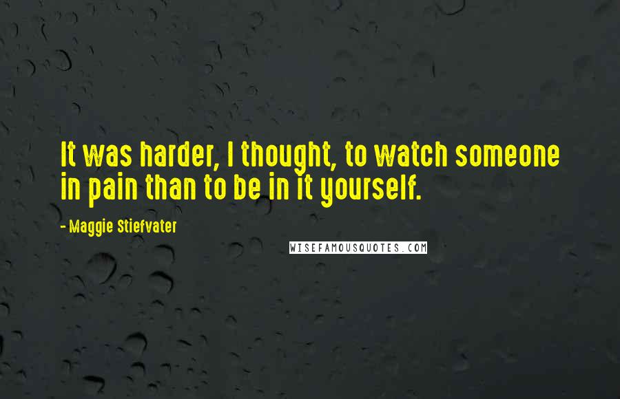Maggie Stiefvater Quotes: It was harder, I thought, to watch someone in pain than to be in it yourself.