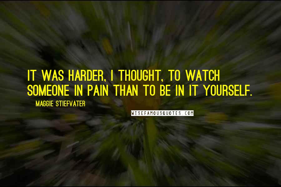 Maggie Stiefvater Quotes: It was harder, I thought, to watch someone in pain than to be in it yourself.