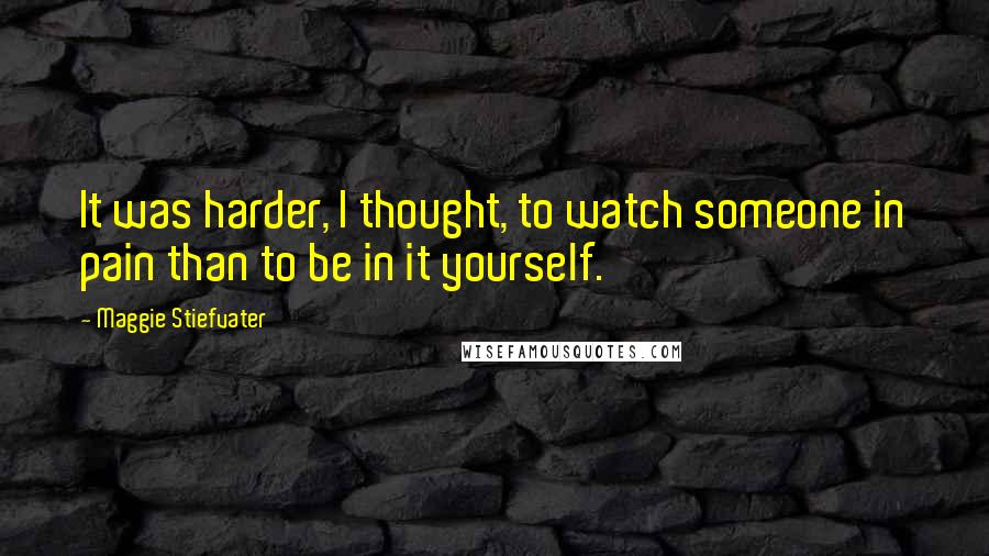 Maggie Stiefvater Quotes: It was harder, I thought, to watch someone in pain than to be in it yourself.