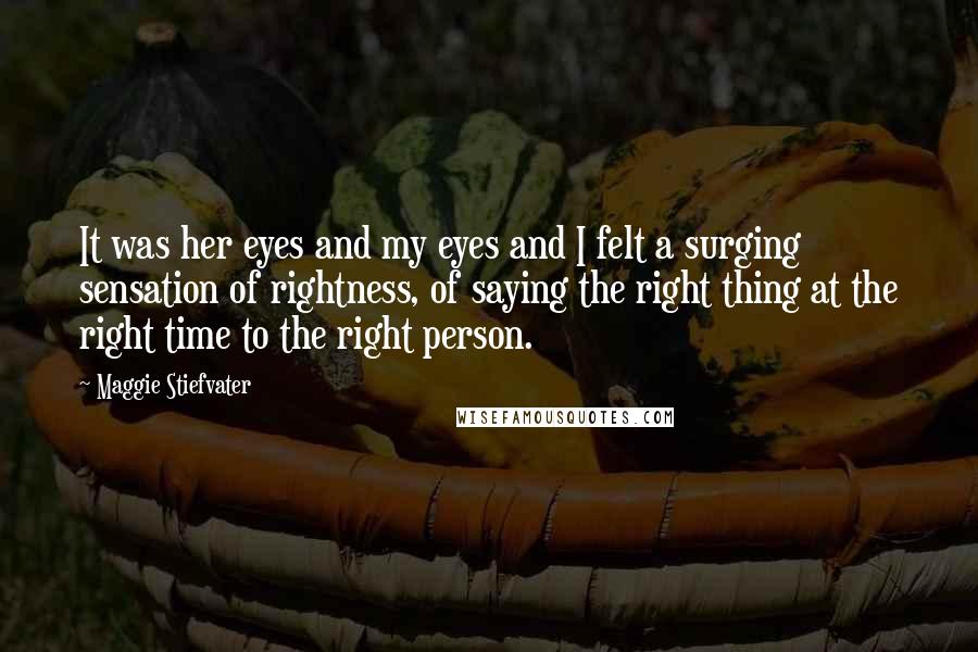 Maggie Stiefvater Quotes: It was her eyes and my eyes and I felt a surging sensation of rightness, of saying the right thing at the right time to the right person.