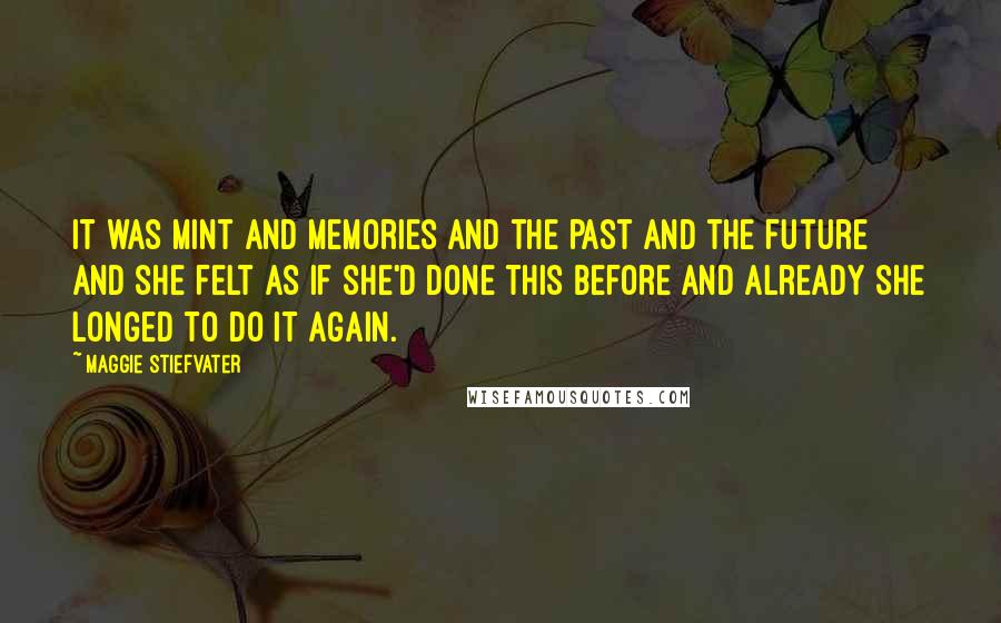 Maggie Stiefvater Quotes: It was mint and memories and the past and the future and she felt as if she'd done this before and already she longed to do it again.