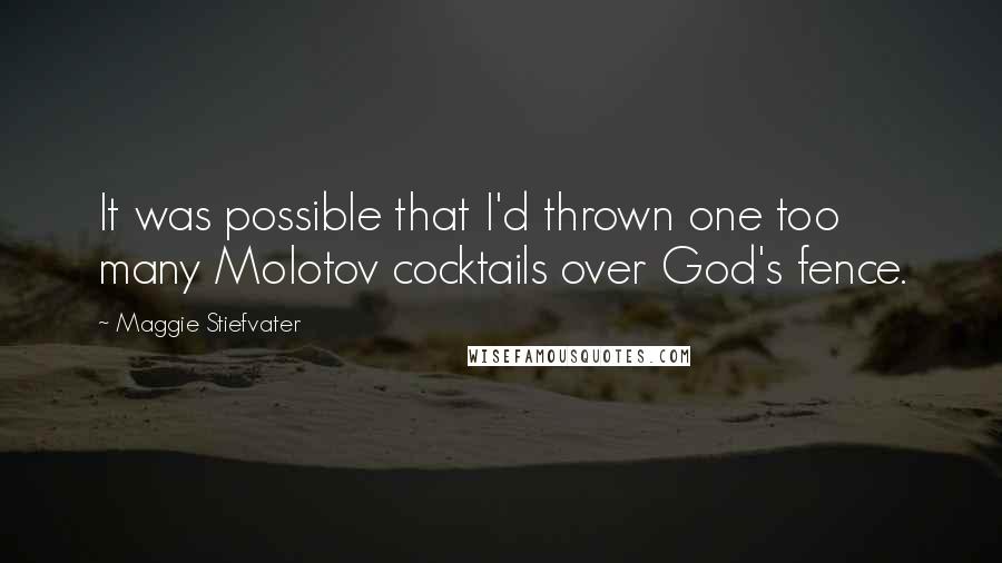 Maggie Stiefvater Quotes: It was possible that I'd thrown one too many Molotov cocktails over God's fence.