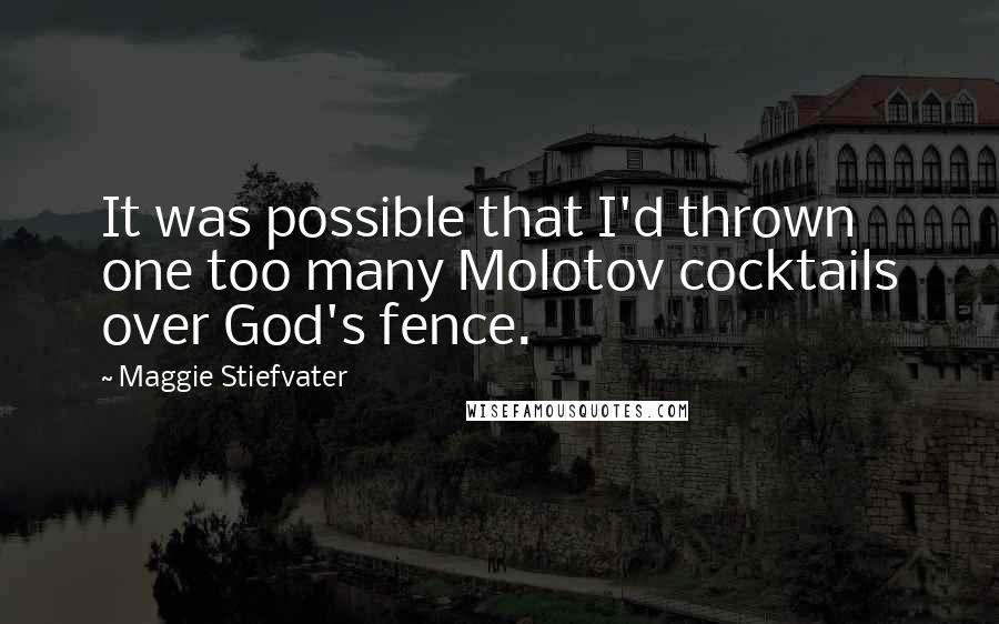 Maggie Stiefvater Quotes: It was possible that I'd thrown one too many Molotov cocktails over God's fence.