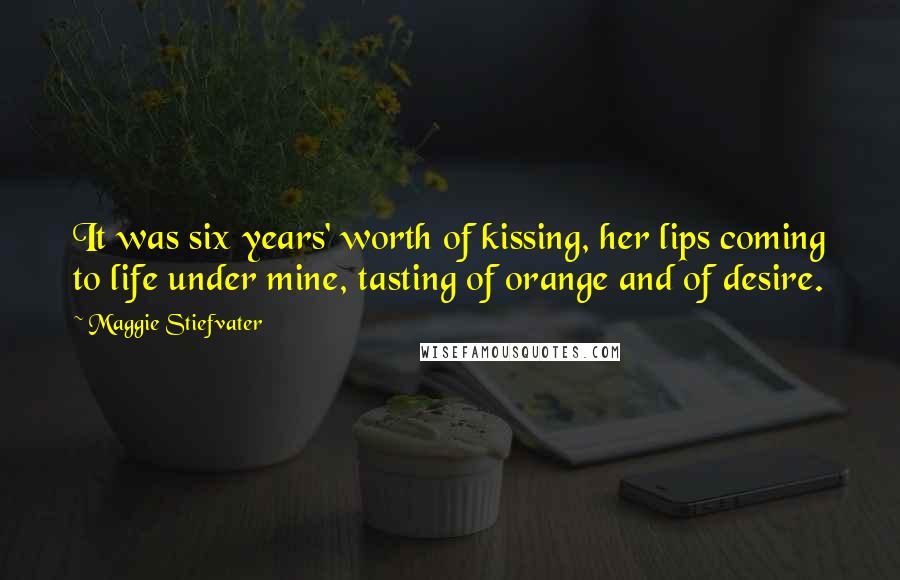 Maggie Stiefvater Quotes: It was six years' worth of kissing, her lips coming to life under mine, tasting of orange and of desire.