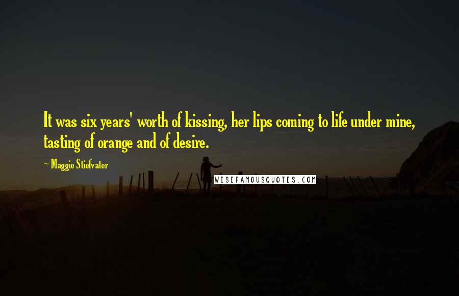 Maggie Stiefvater Quotes: It was six years' worth of kissing, her lips coming to life under mine, tasting of orange and of desire.