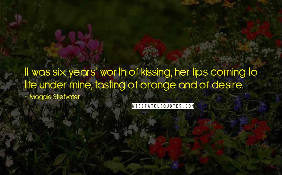 Maggie Stiefvater Quotes: It was six years' worth of kissing, her lips coming to life under mine, tasting of orange and of desire.