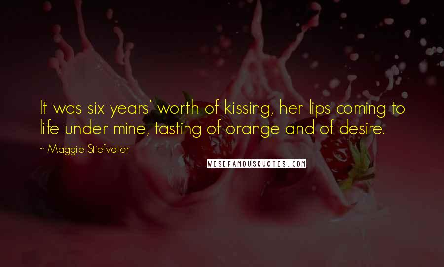 Maggie Stiefvater Quotes: It was six years' worth of kissing, her lips coming to life under mine, tasting of orange and of desire.