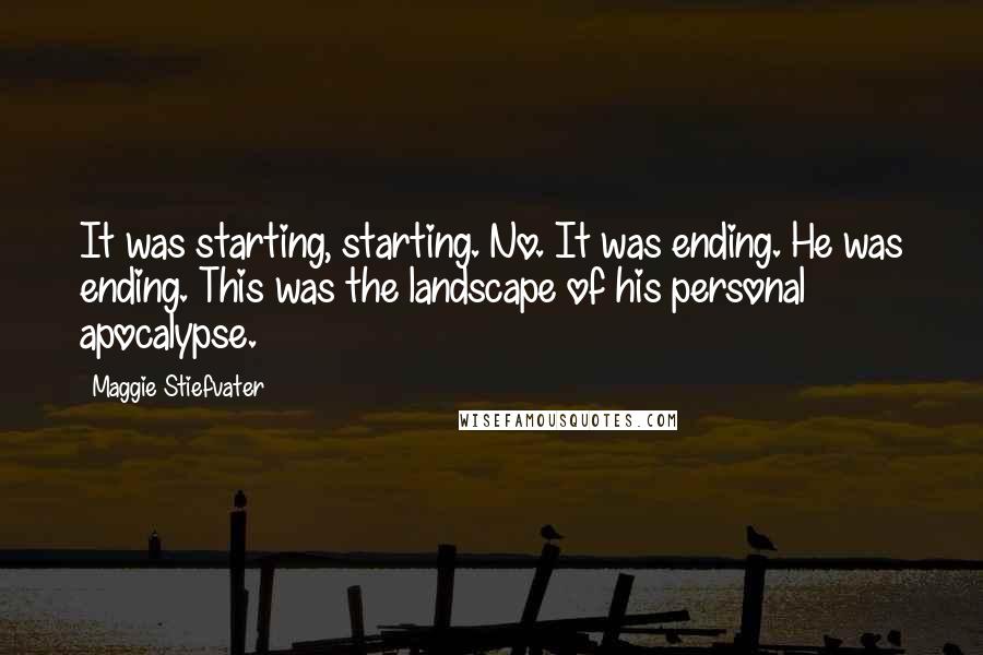 Maggie Stiefvater Quotes: It was starting, starting. No. It was ending. He was ending. This was the landscape of his personal apocalypse.