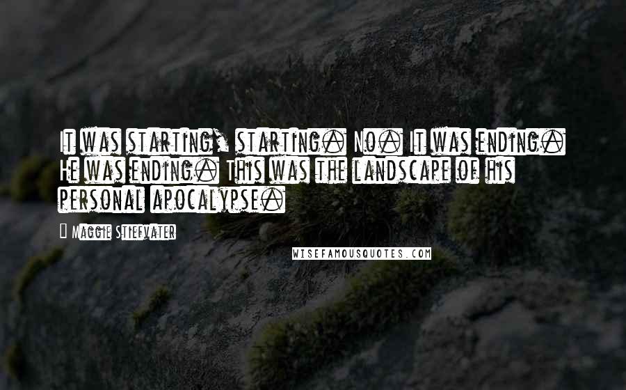 Maggie Stiefvater Quotes: It was starting, starting. No. It was ending. He was ending. This was the landscape of his personal apocalypse.