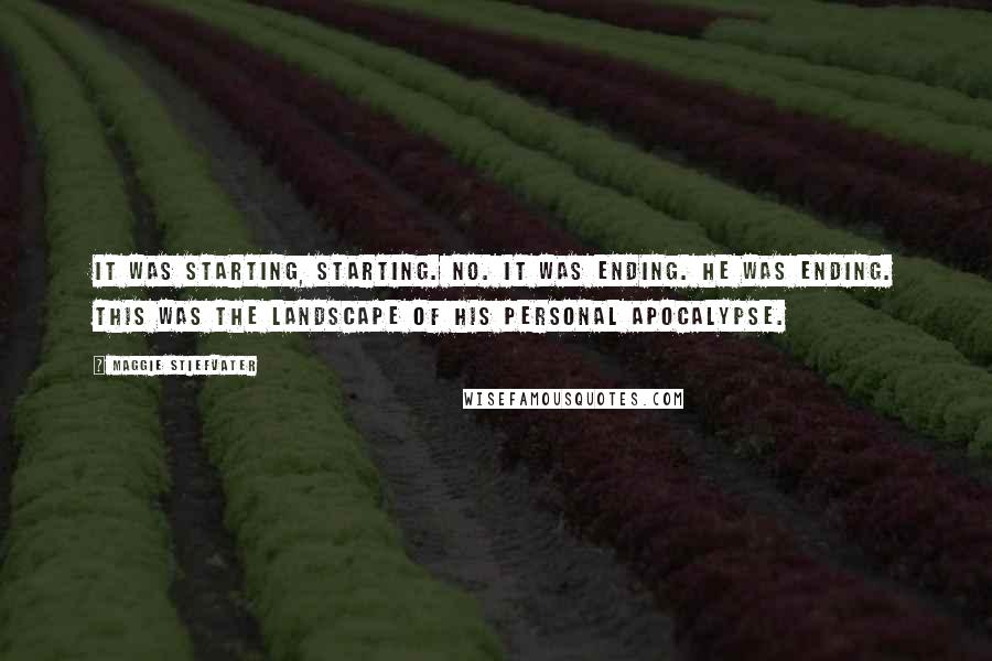 Maggie Stiefvater Quotes: It was starting, starting. No. It was ending. He was ending. This was the landscape of his personal apocalypse.