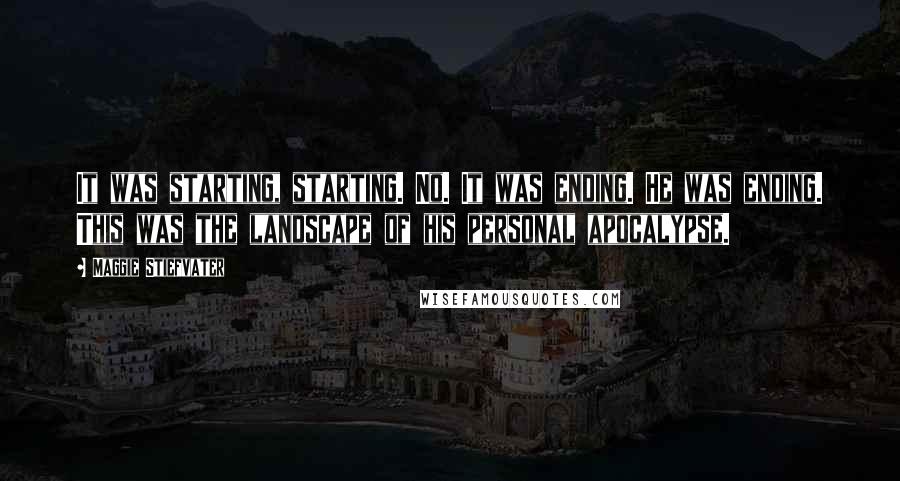 Maggie Stiefvater Quotes: It was starting, starting. No. It was ending. He was ending. This was the landscape of his personal apocalypse.