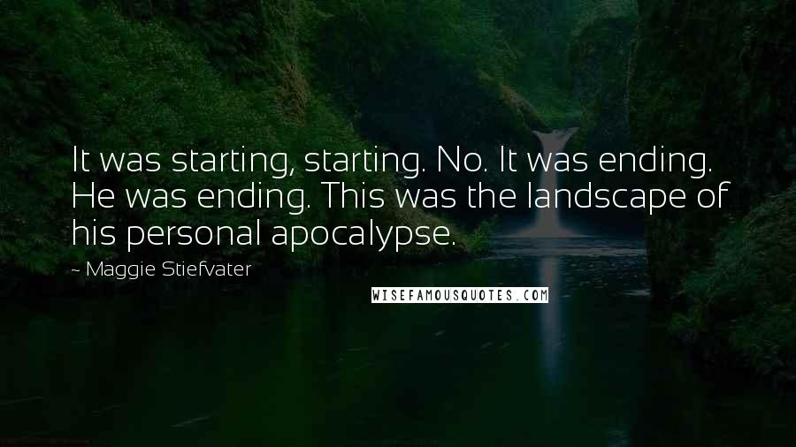 Maggie Stiefvater Quotes: It was starting, starting. No. It was ending. He was ending. This was the landscape of his personal apocalypse.