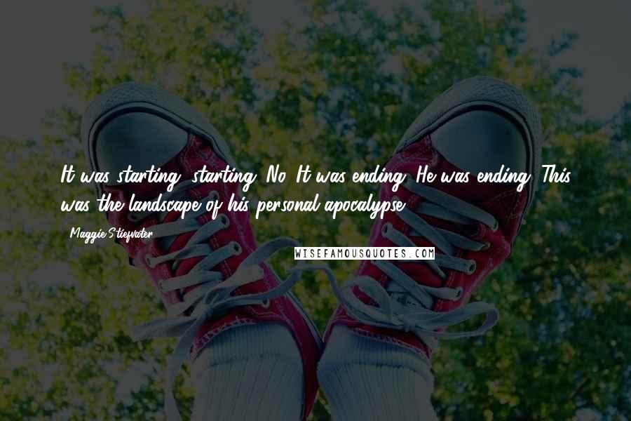 Maggie Stiefvater Quotes: It was starting, starting. No. It was ending. He was ending. This was the landscape of his personal apocalypse.