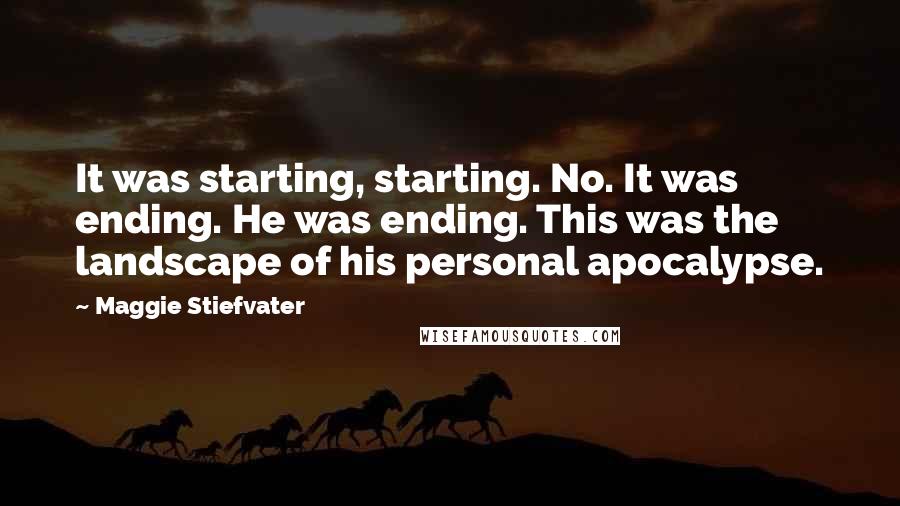 Maggie Stiefvater Quotes: It was starting, starting. No. It was ending. He was ending. This was the landscape of his personal apocalypse.