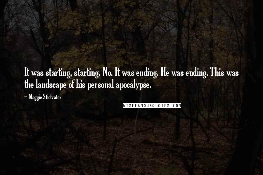 Maggie Stiefvater Quotes: It was starting, starting. No. It was ending. He was ending. This was the landscape of his personal apocalypse.