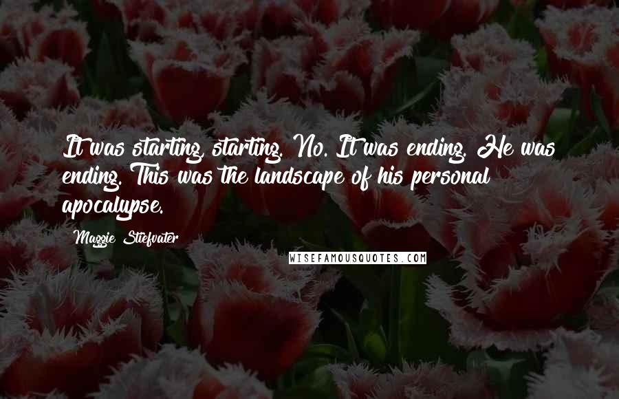 Maggie Stiefvater Quotes: It was starting, starting. No. It was ending. He was ending. This was the landscape of his personal apocalypse.