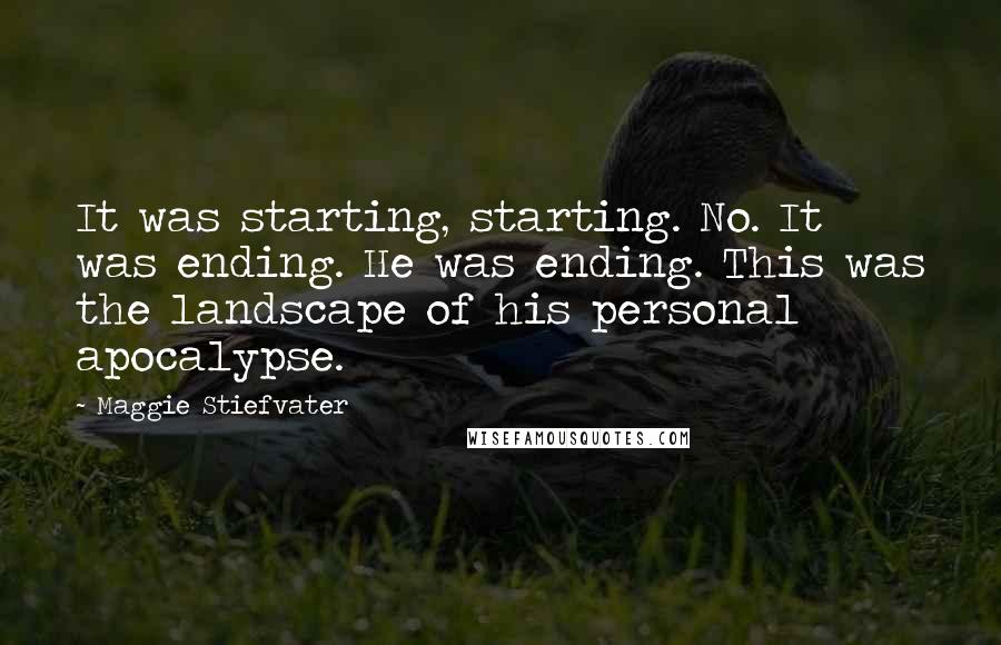 Maggie Stiefvater Quotes: It was starting, starting. No. It was ending. He was ending. This was the landscape of his personal apocalypse.