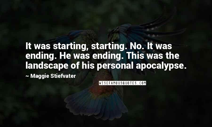 Maggie Stiefvater Quotes: It was starting, starting. No. It was ending. He was ending. This was the landscape of his personal apocalypse.