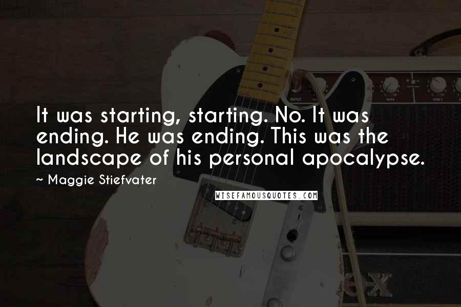 Maggie Stiefvater Quotes: It was starting, starting. No. It was ending. He was ending. This was the landscape of his personal apocalypse.