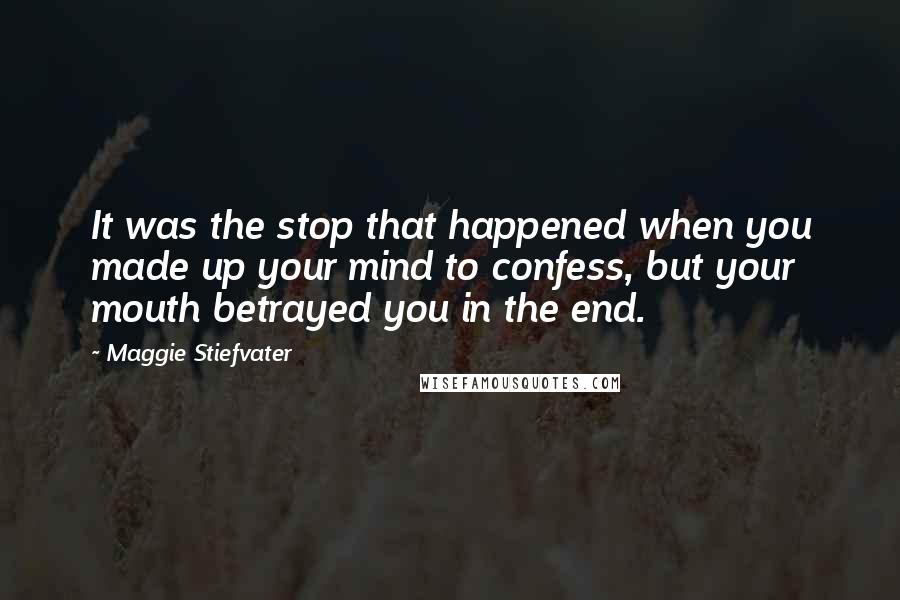 Maggie Stiefvater Quotes: It was the stop that happened when you made up your mind to confess, but your mouth betrayed you in the end.