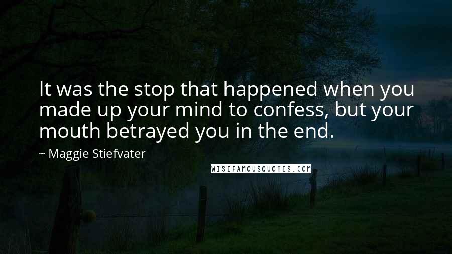 Maggie Stiefvater Quotes: It was the stop that happened when you made up your mind to confess, but your mouth betrayed you in the end.