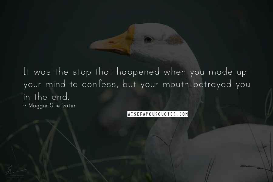 Maggie Stiefvater Quotes: It was the stop that happened when you made up your mind to confess, but your mouth betrayed you in the end.