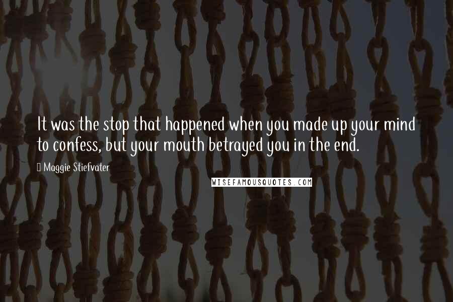 Maggie Stiefvater Quotes: It was the stop that happened when you made up your mind to confess, but your mouth betrayed you in the end.