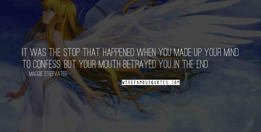 Maggie Stiefvater Quotes: It was the stop that happened when you made up your mind to confess, but your mouth betrayed you in the end.