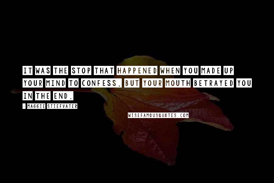 Maggie Stiefvater Quotes: It was the stop that happened when you made up your mind to confess, but your mouth betrayed you in the end.