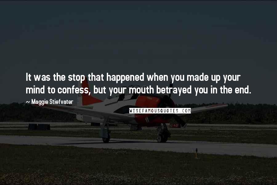 Maggie Stiefvater Quotes: It was the stop that happened when you made up your mind to confess, but your mouth betrayed you in the end.