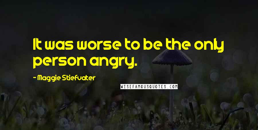 Maggie Stiefvater Quotes: It was worse to be the only person angry.