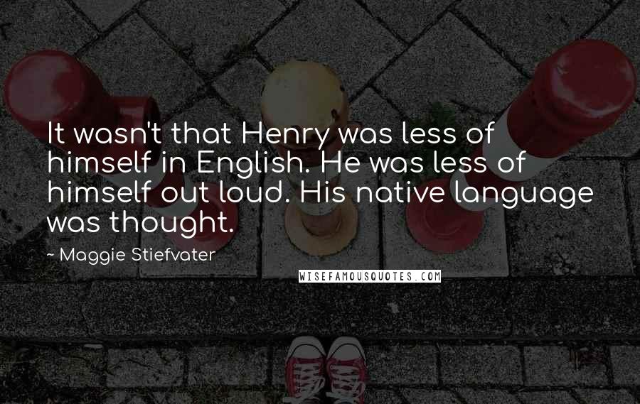 Maggie Stiefvater Quotes: It wasn't that Henry was less of himself in English. He was less of himself out loud. His native language was thought.