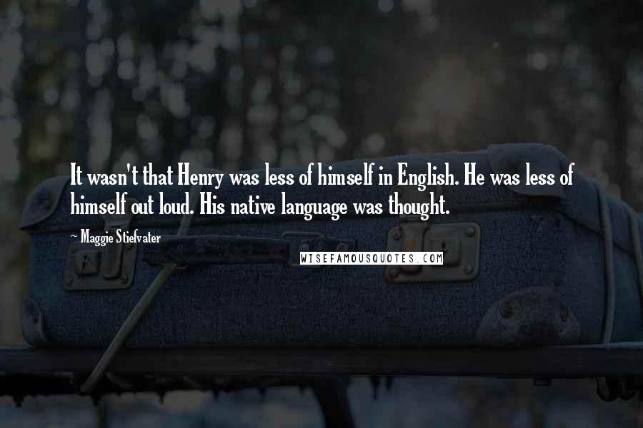 Maggie Stiefvater Quotes: It wasn't that Henry was less of himself in English. He was less of himself out loud. His native language was thought.