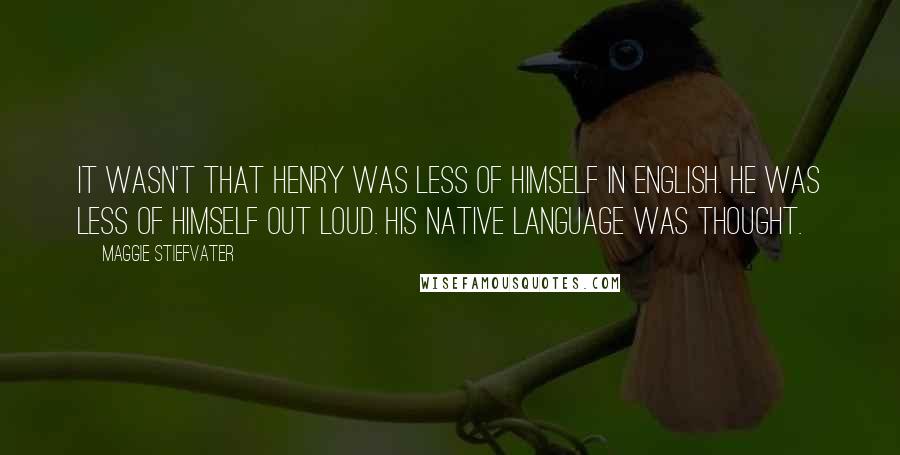 Maggie Stiefvater Quotes: It wasn't that Henry was less of himself in English. He was less of himself out loud. His native language was thought.