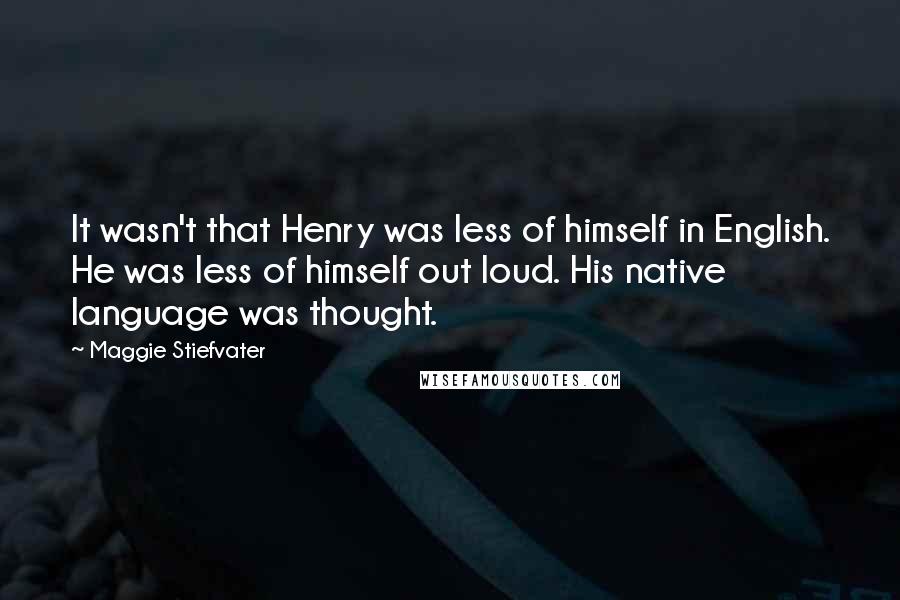 Maggie Stiefvater Quotes: It wasn't that Henry was less of himself in English. He was less of himself out loud. His native language was thought.