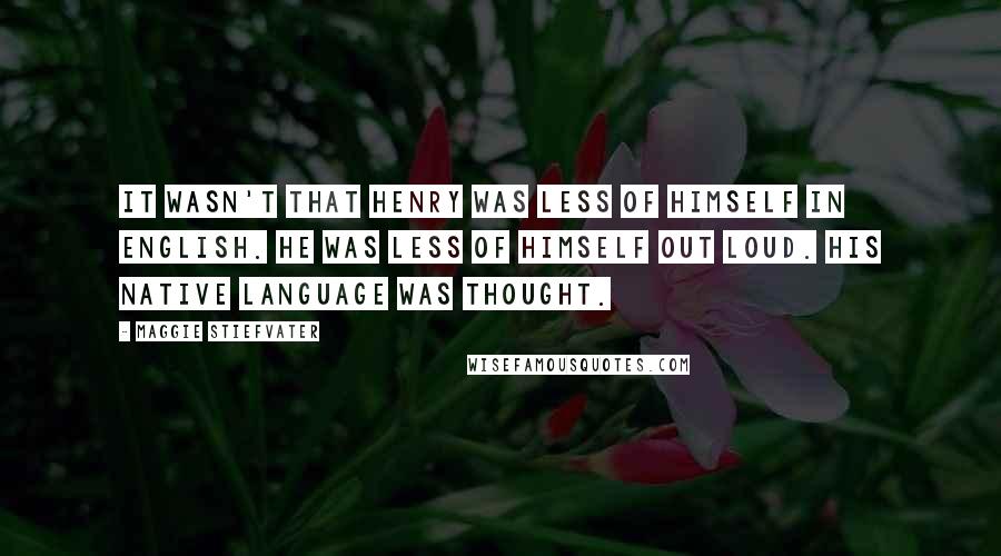 Maggie Stiefvater Quotes: It wasn't that Henry was less of himself in English. He was less of himself out loud. His native language was thought.