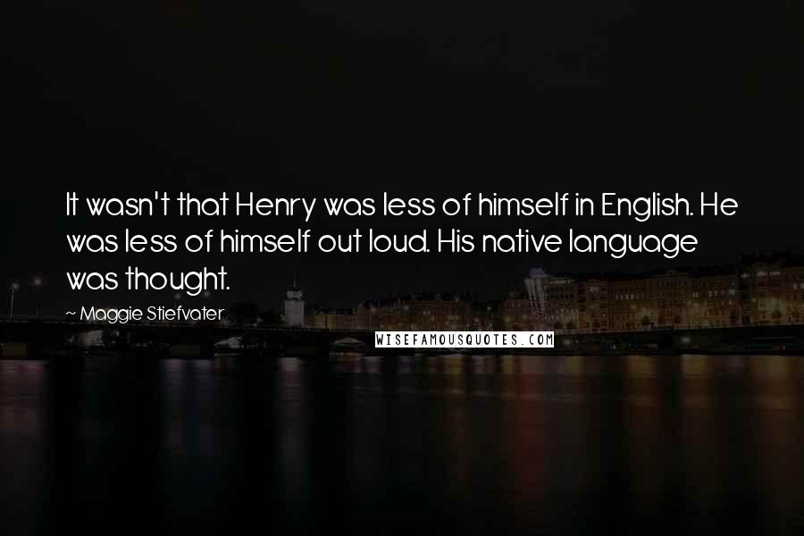 Maggie Stiefvater Quotes: It wasn't that Henry was less of himself in English. He was less of himself out loud. His native language was thought.