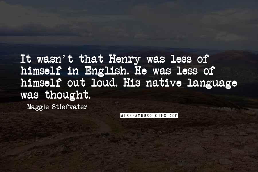 Maggie Stiefvater Quotes: It wasn't that Henry was less of himself in English. He was less of himself out loud. His native language was thought.