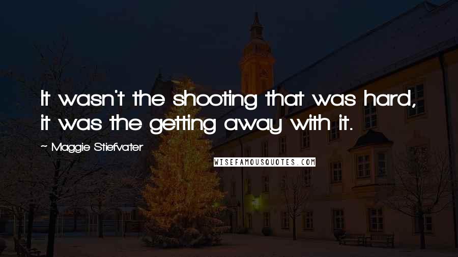 Maggie Stiefvater Quotes: It wasn't the shooting that was hard, it was the getting away with it.