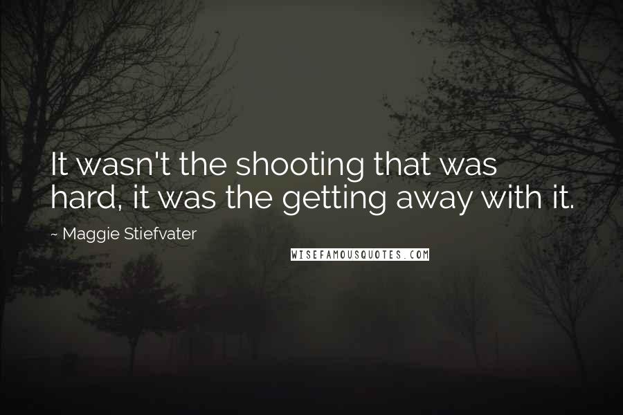 Maggie Stiefvater Quotes: It wasn't the shooting that was hard, it was the getting away with it.