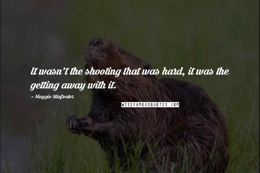Maggie Stiefvater Quotes: It wasn't the shooting that was hard, it was the getting away with it.