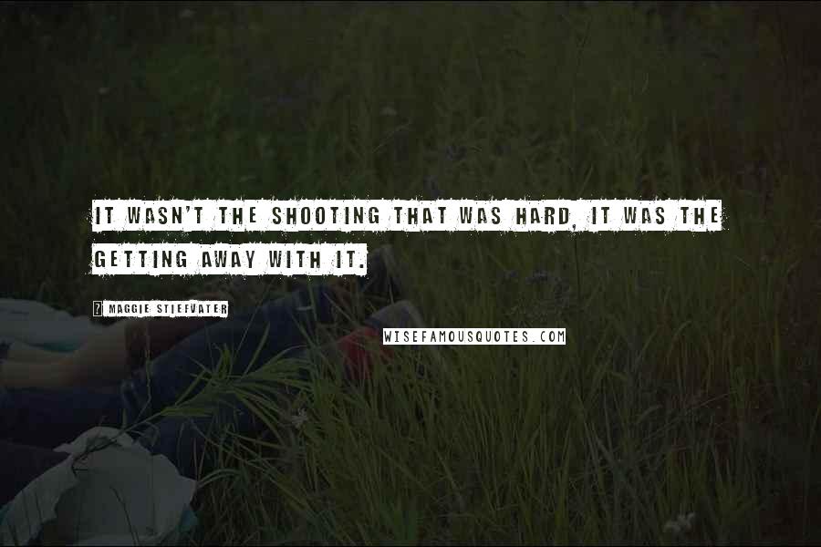 Maggie Stiefvater Quotes: It wasn't the shooting that was hard, it was the getting away with it.