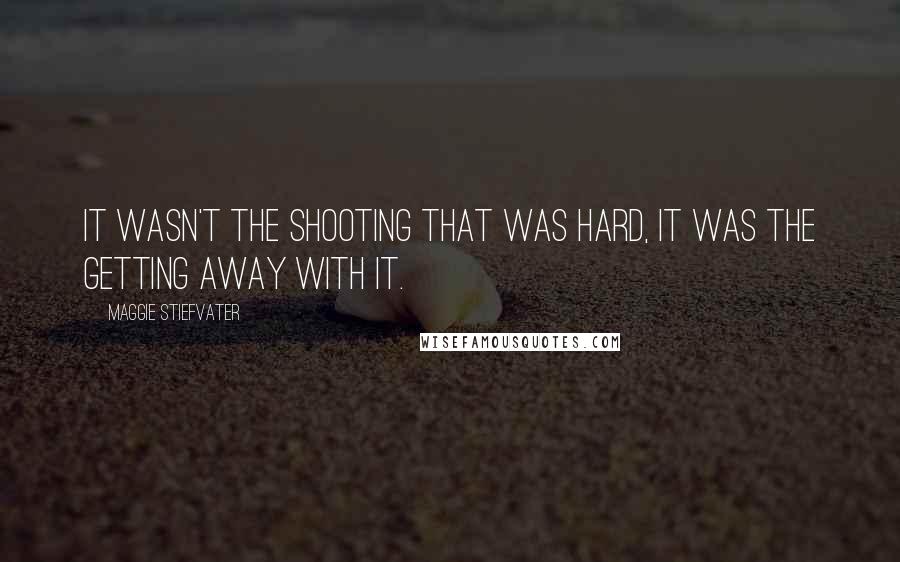 Maggie Stiefvater Quotes: It wasn't the shooting that was hard, it was the getting away with it.