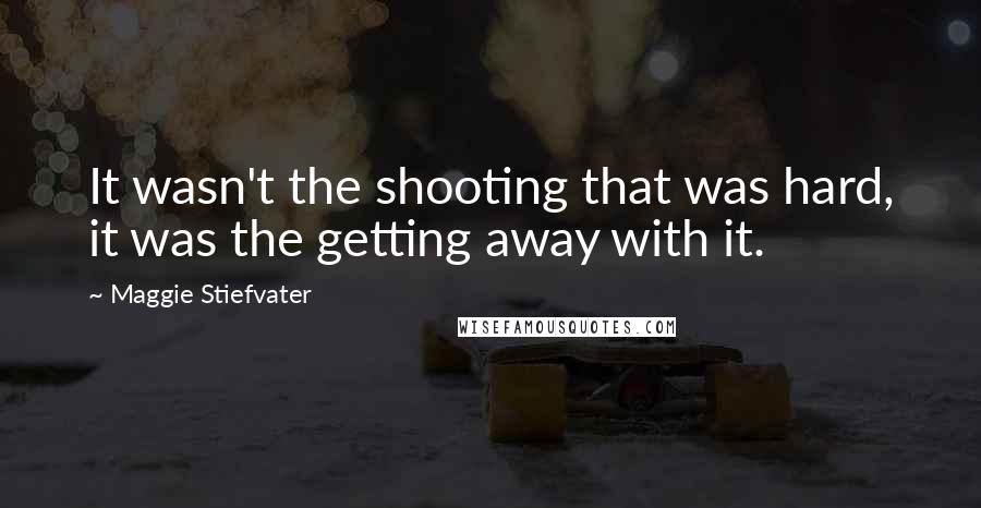 Maggie Stiefvater Quotes: It wasn't the shooting that was hard, it was the getting away with it.