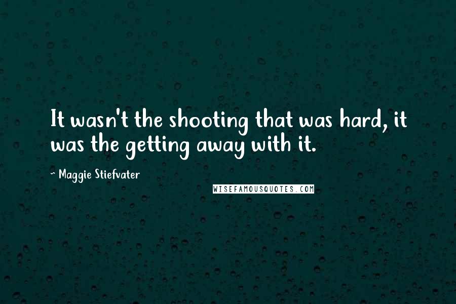 Maggie Stiefvater Quotes: It wasn't the shooting that was hard, it was the getting away with it.