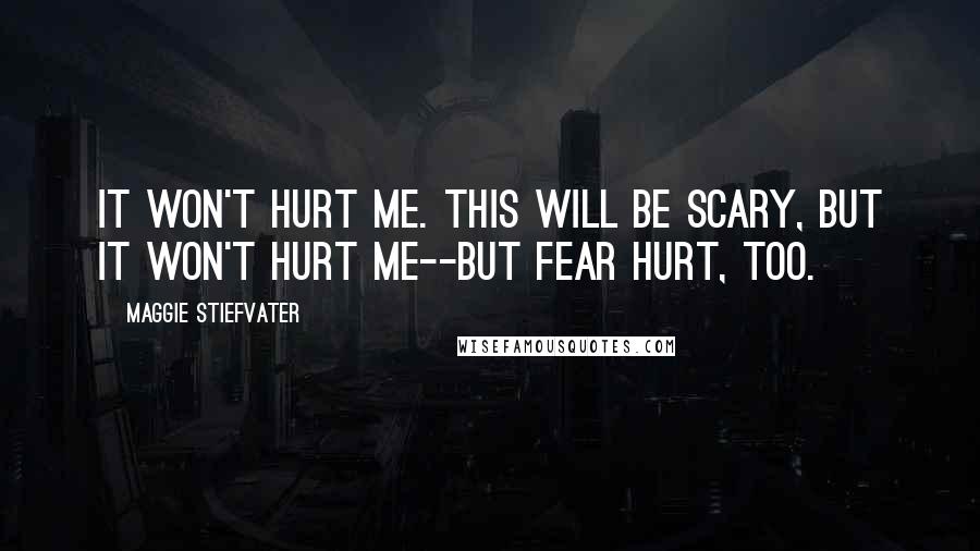 Maggie Stiefvater Quotes: It won't hurt me. This will be scary, but it won't hurt me--But fear hurt, too.